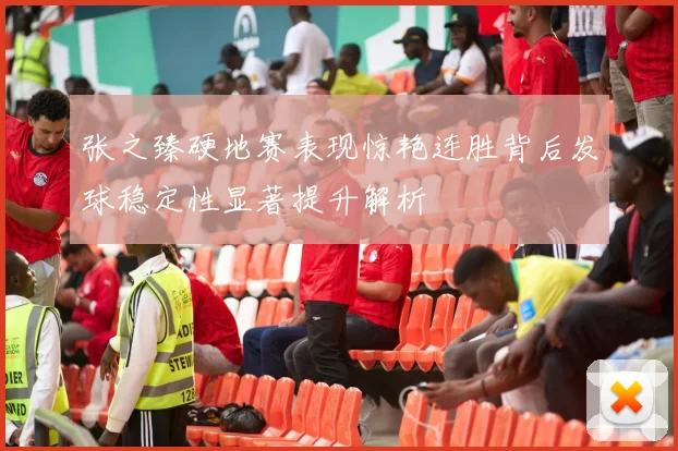 张之臻硬地赛表现惊艳连胜背后发球稳定性显著提升解析
