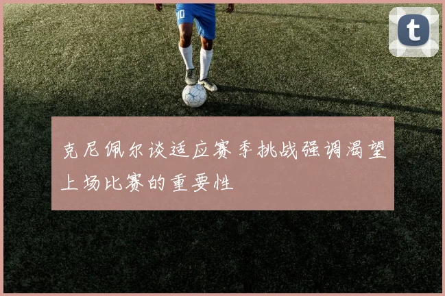 克尼佩尔谈适应赛季挑战强调渴望上场比赛的重要性