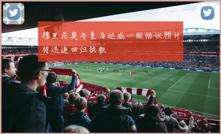 穆里尼奥与皇马达成一致协议预计将迅速回归执教