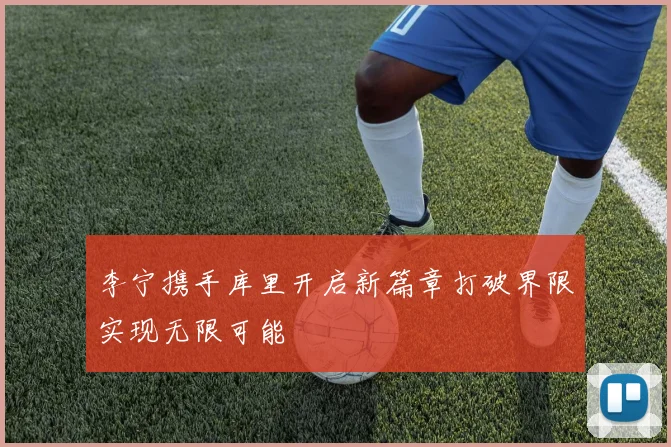 李宁携手库里开启新篇章打破界限实现无限可能