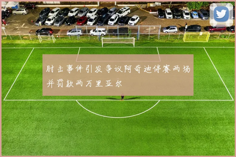 肘击事件引发争议阿奇迪停赛两场并罚款两万里亚尔