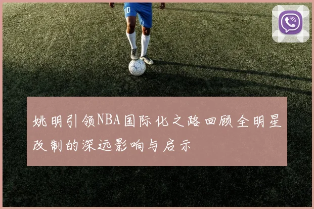 姚明引领NBA国际化之路回顾全明星改制的深远影响与启示