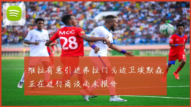 维拉有意引进弗拉门戈边卫埃默森正在进行商谈尚未报价