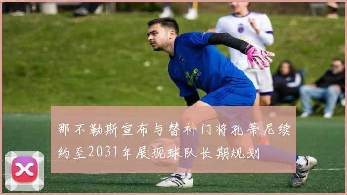 那不勒斯宣布与替补门将孔蒂尼续约至2031年展现球队长期规划