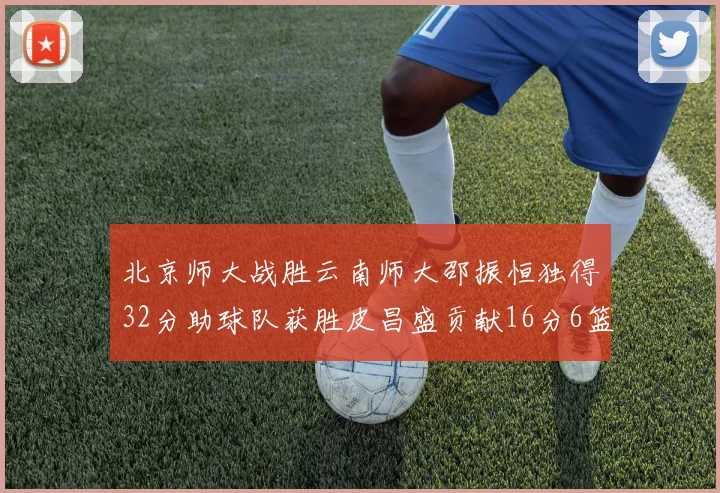 北京师大战胜云南师大邵振恒独得32分助球队获胜皮昌盛贡献16分6篮板5助攻