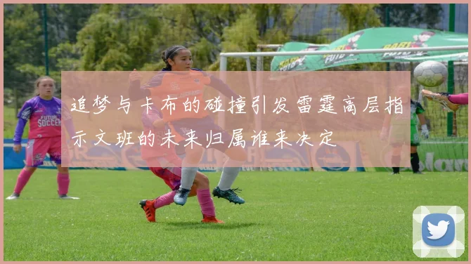 追梦与卡布的碰撞引发雷霆高层指示文班的未来归属谁来决定
