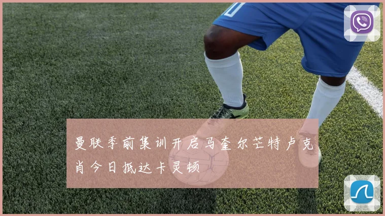曼联季前集训开启马奎尔芒特卢克肖今日抵达卡灵顿