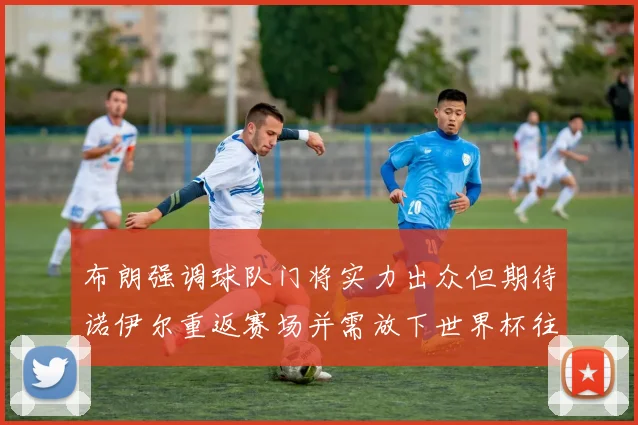 布朗强调球队门将实力出众但期待诺伊尔重返赛场并需放下世界杯往事
