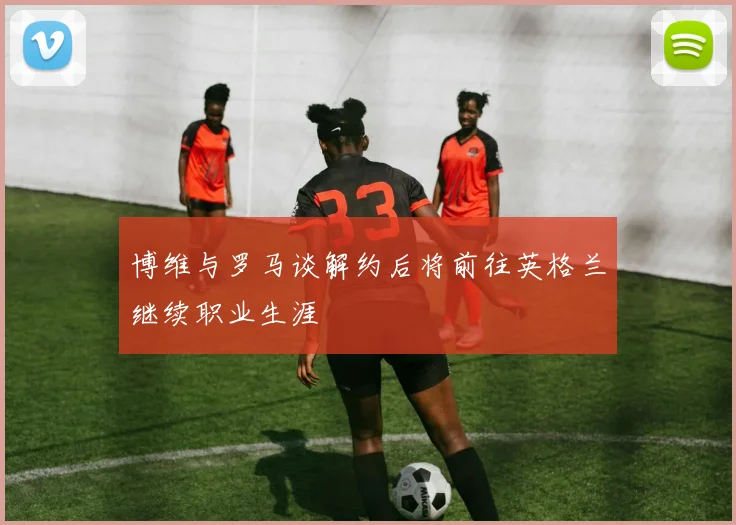 博维与罗马谈解约后将前往英格兰继续职业生涯