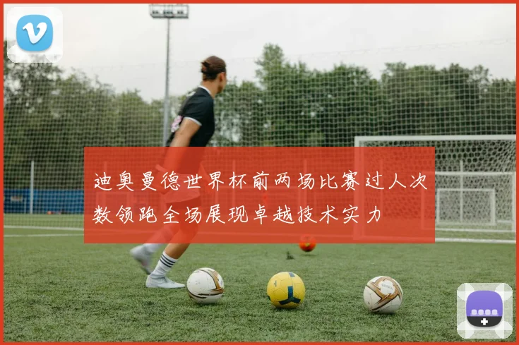 迪奥曼德世界杯前两场比赛过人次数领跑全场展现卓越技术实力