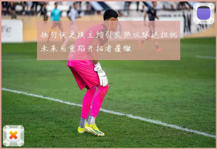 独行侠更换主帅引发热议球迷担忧未来或重蹈开拓者覆辙