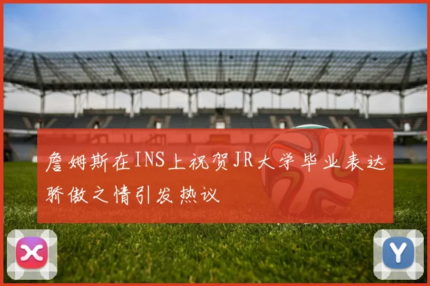 詹姆斯在INS上祝贺JR大学毕业表达骄傲之情引发热议