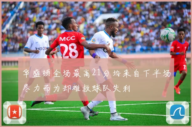 华盛顿全场最高21分均来自下半场尽力而为却难救球队失利