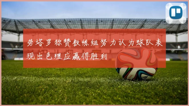 劳塔罗称赞教练组努力认为球队表现出色理应赢得胜利