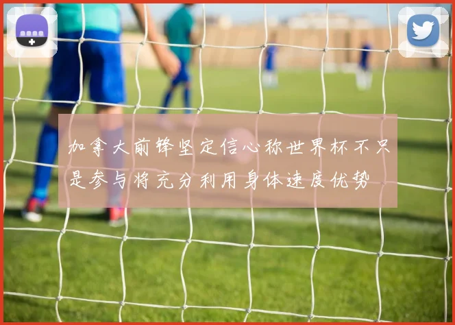 加拿大前锋坚定信心称世界杯不只是参与将充分利用身体速度优势