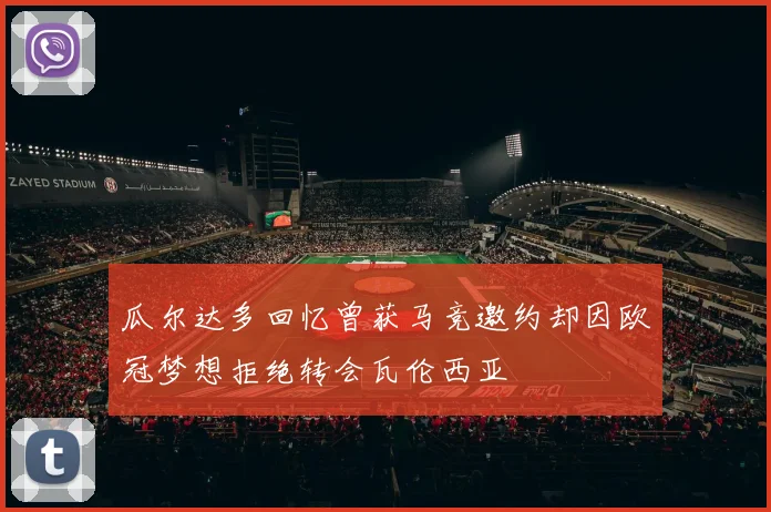 瓜尔达多回忆曾获马竞邀约却因欧冠梦想拒绝转会瓦伦西亚