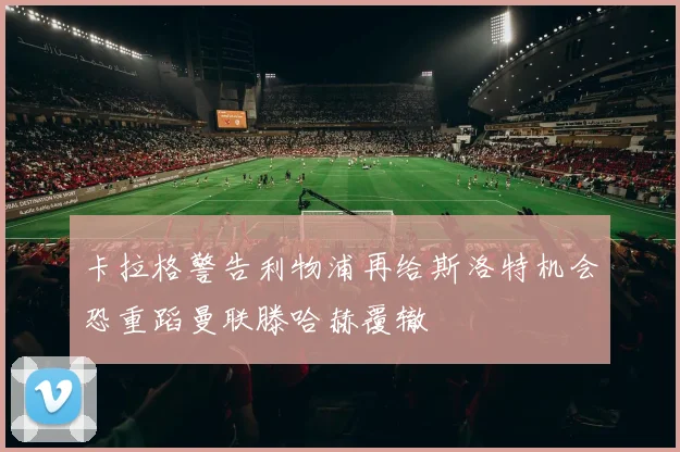 卡拉格警告利物浦再给斯洛特机会恐重蹈曼联滕哈赫覆辙