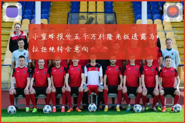 小蜜蜂报价五千万科隆老板透露马拉拒绝转会意向
