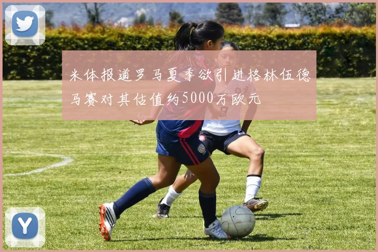 米体报道罗马夏季欲引进格林伍德马赛对其估值约5000万欧元