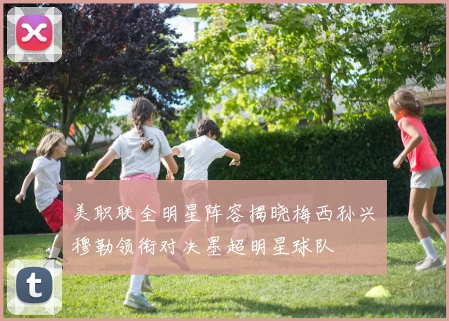 美职联全明星阵容揭晓梅西孙兴慜穆勒领衔对决墨超明星球队