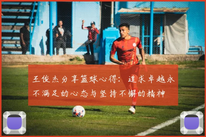 王俊杰分享篮球心得：追求卓越永不满足的心态与坚持不懈的精神